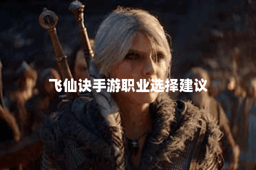 飞仙诀手游职业选择建议 飞仙诀手游职业选择建议