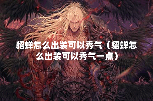 貂蝉怎么出装可以秀气(貂蝉怎么出装可以秀气一点) 貂蝉怎么出装可以秀气(貂蝉怎么出装可以秀气一点)