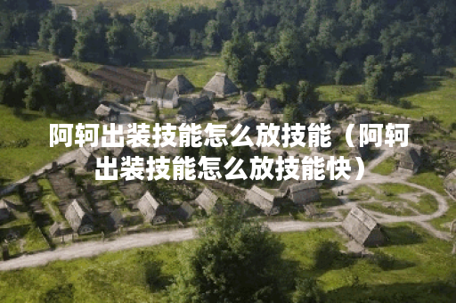 阿轲出装技能怎么放技能（阿轲出装技能怎么放技能快）