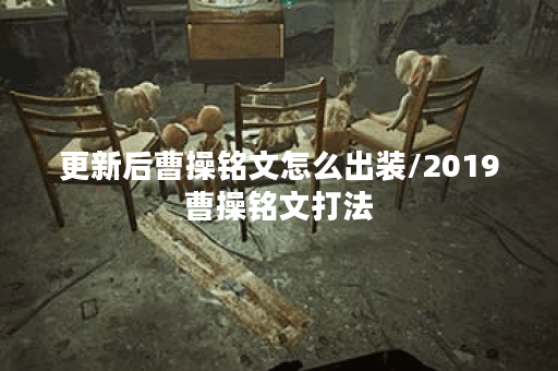 更新后曹操铭文怎么出装/2019曹操铭文打法 更新后曹操铭文怎么出装/2019曹操铭文打法