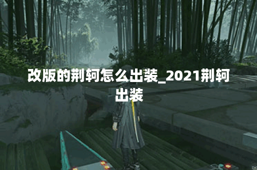 改版的荆轲怎么出装_2021荆轲出装