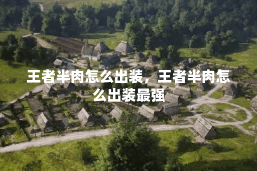 王者半肉怎么出装,王者半肉怎么出装最强 王者半肉怎么出装,王者半肉怎么出装最强