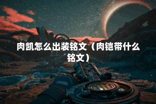 肉凯怎么出装铭文（肉铠带什么铭文）