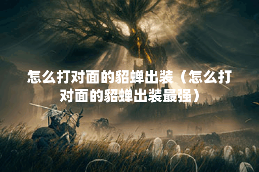 怎么打对面的貂蝉出装（怎么打对面的貂蝉出装最强）
