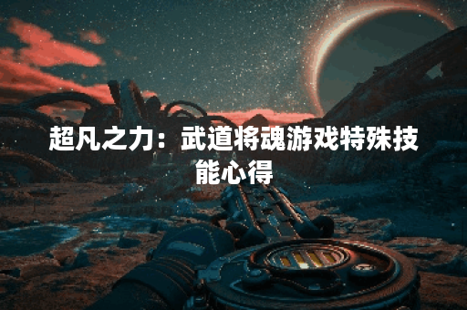 超凡之力：武道将魂游戏特殊技能心得
