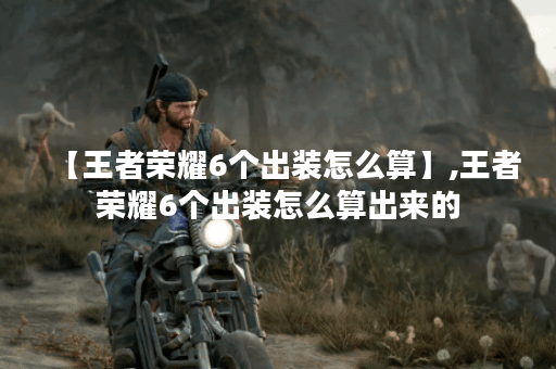 【王者荣耀6个出装怎么算】,王者荣耀6个出装怎么算出来的