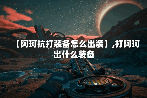 【阿珂抗打装备怎么出装】,打阿珂出什么装备