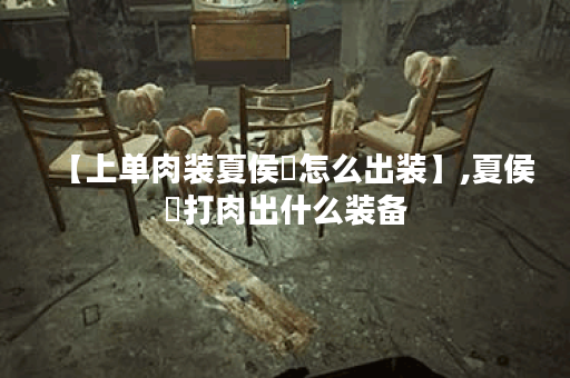 【上单肉装夏侯惇怎么出装】,夏侯惇打肉出什么装备