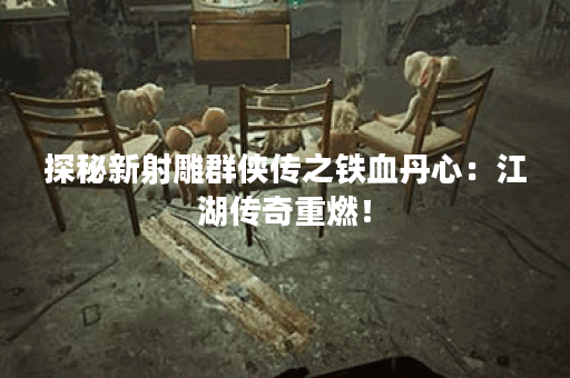 探秘新射雕群侠传之铁血丹心：江湖传奇重燃！