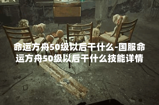 命运方舟50级以后干什么-国服命运方舟50级以后干什么技能详情