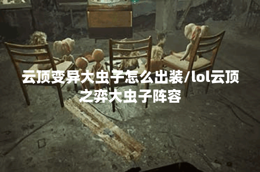 云顶变异大虫子怎么出装/lol云顶之弈大虫子阵容 云顶变异大虫子怎么出装/lol云顶之弈大虫子阵容