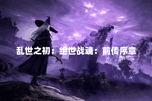 乱世之初：绝世战魂：前传序章
