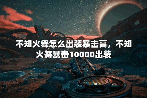 不知火舞怎么出装暴击高，不知火舞暴击10000出装