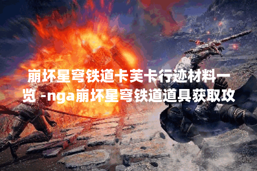 崩坏星穹铁道卡芙卡行迹材料一览 -nga崩坏星穹铁道道具获取攻略 崩坏星穹铁道卡芙卡行迹材料一览 -nga崩坏星穹铁道道具获取攻略