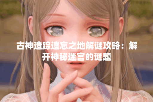 古神遗踪遗忘之地解谜攻略:解开神秘迷宫的谜题 古神遗踪遗忘之地解谜攻略:解开神秘迷宫的谜题