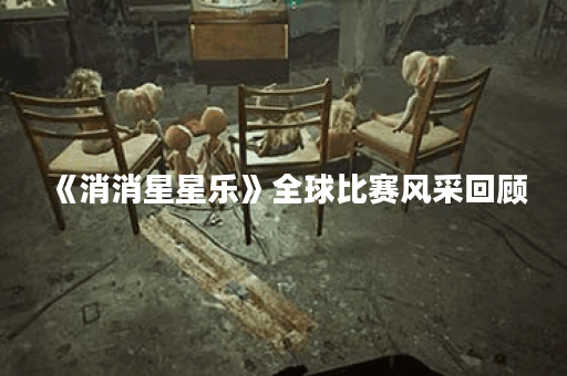 《消消星星乐》全球比赛风采回顾