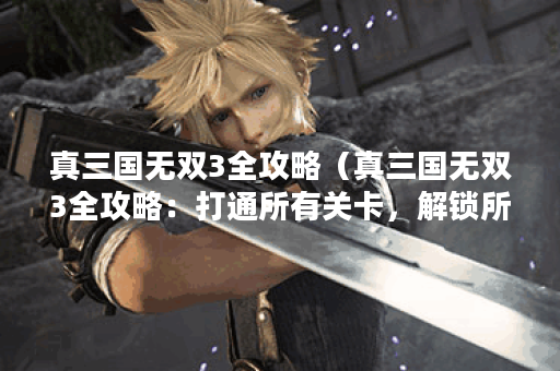 真三国无双3全攻略（真三国无双3全攻略：打通所有关卡，解锁所有隐藏