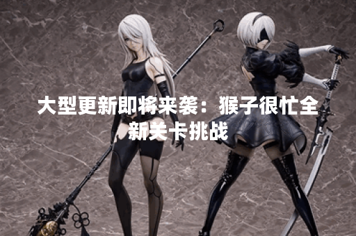 大型更新即将来袭：猴子很忙全新关卡挑战