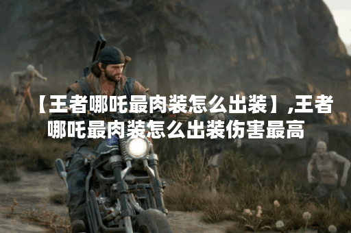 【王者哪吒最肉装怎么出装】,王者哪吒最肉装怎么出装伤害最高