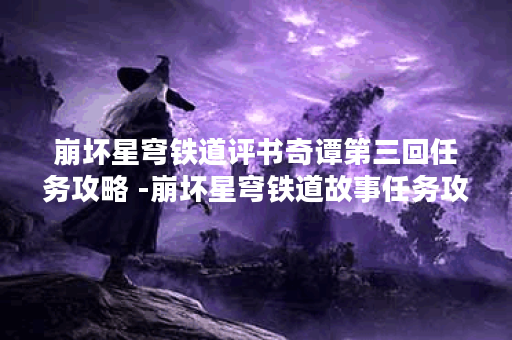 崩坏星穹铁道评书奇谭第三回任务攻略 -崩坏星穹铁道故事任务攻略