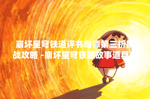 崩坏星穹铁道评书奇谭第三折挑战攻略 -崩坏星穹铁道故事道具获取攻略