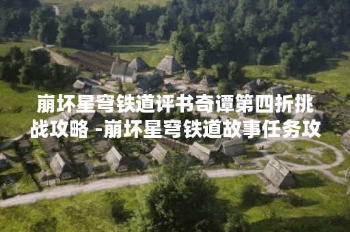崩坏星穹铁道评书奇谭第四折挑战攻略 -崩坏星穹铁道故事任务攻略一览