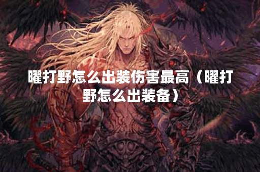 曜打野怎么出装伤害最高（曜打野怎么出装备）