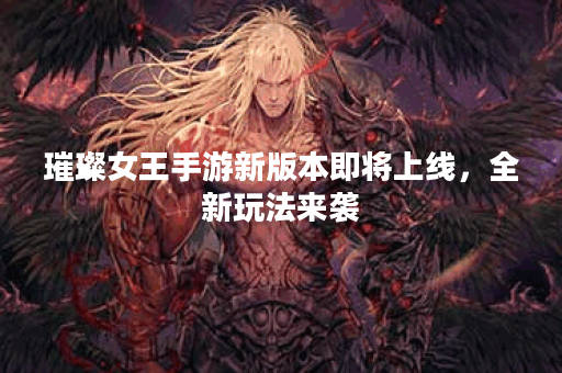 璀璨女王手游新版本即将上线，全新玩法来袭