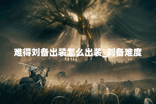 难得刘备出装怎么出装_刘备难度