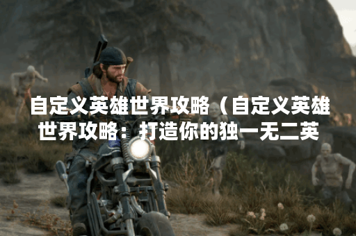 自定义英雄世界攻略（自定义英雄世界攻略：打造你的独一无二英雄）