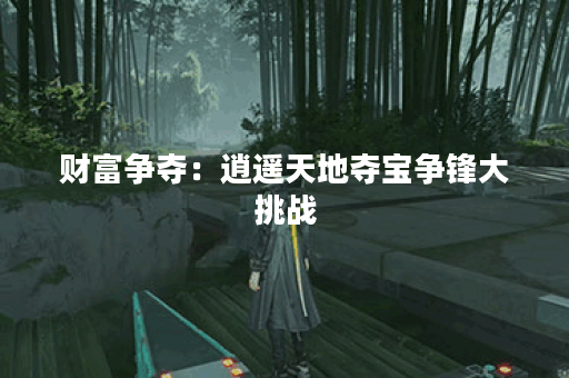 财富争夺：逍遥天地夺宝争锋大挑战
