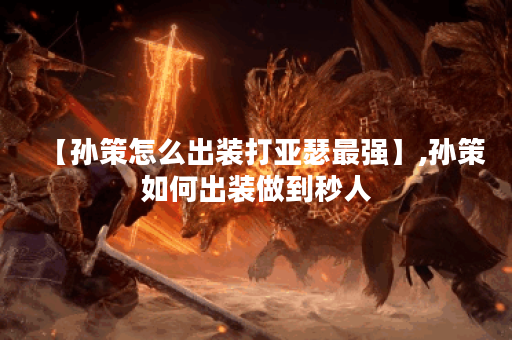 【孙策怎么出装打亚瑟最强】,孙策如何出装做到秒人