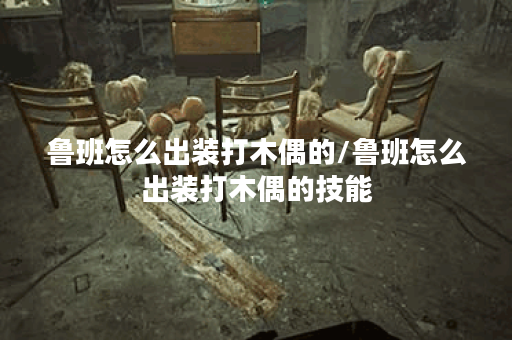 鲁班怎么出装打木偶的/鲁班怎么出装打木偶的技能 鲁班怎么出装打木偶的/鲁班怎么出装打木偶的技能