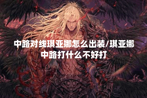 中路对线琪亚娜怎么出装/琪亚娜中路打什么不好打