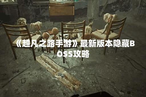 《超凡之路手游》最新版本隐藏BOSS攻略