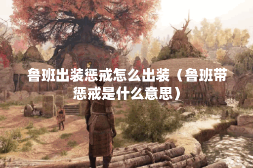 鲁班出装惩戒怎么出装（鲁班带惩戒是什么意思）