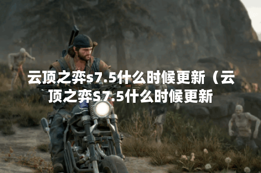 云顶之弈s7.5什么时候更新(云顶之弈S7.5什么时候更新?详细解析) 云顶之弈s7.5什么时候更新(云顶之弈S7.5什么时候更新?详细解析)