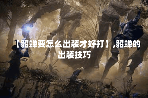 【貂蝉要怎么出装才好打】,貂蝉的出装技巧