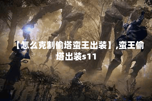 【怎么克制偷塔蛮王出装】,蛮王偷塔出装s11