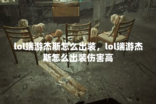 lol端游杰斯怎么出装，lol端游杰斯怎么出装伤害高