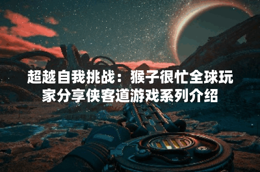 超越自我挑战：猴子很忙全球玩家分享侠客道游戏系列介绍