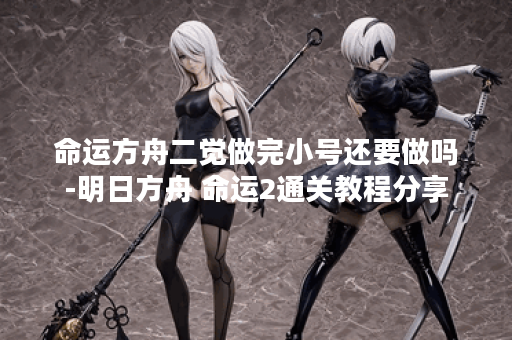 命运方舟二觉做完小号还要做吗-明日方舟 命运2通关教程分享