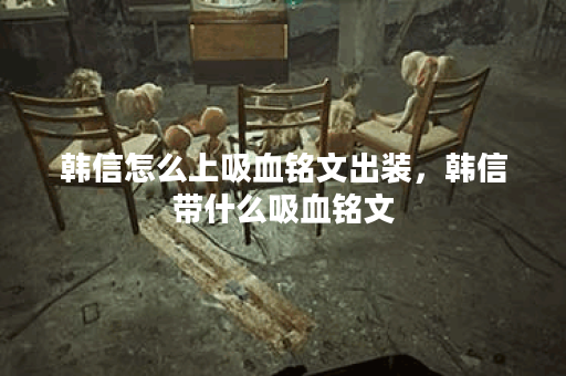 韩信怎么上吸血铭文出装，韩信带什么吸血铭文