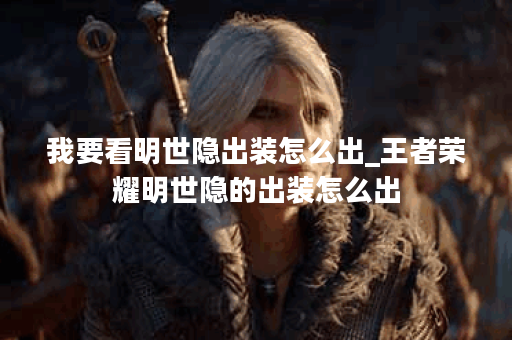 我要看明世隐出装怎么出_王者荣耀明世隐的出装怎么出