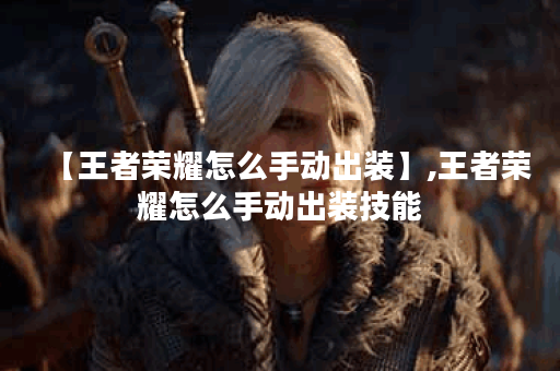 【王者荣耀怎么手动出装】,王者荣耀怎么手动出装技能
