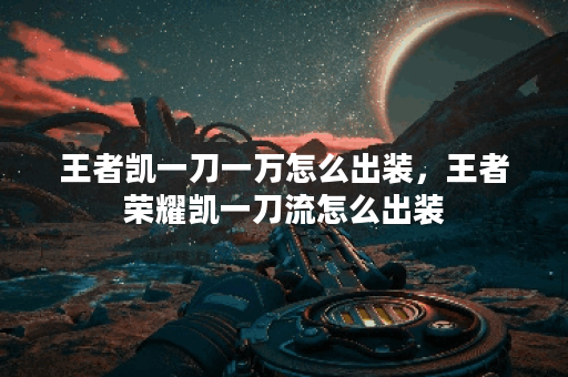 王者凯一刀一万怎么出装，王者荣耀凯一刀流怎么出装