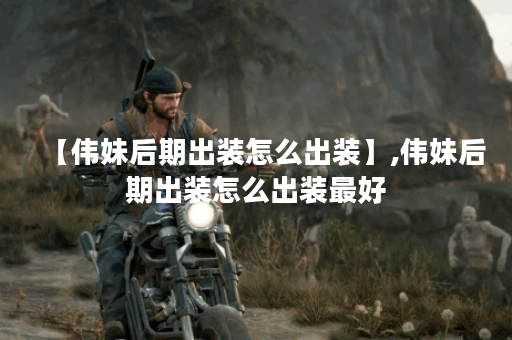 【伟妹后期出装怎么出装】,伟妹后期出装怎么出装最好 【伟妹后期出装怎么出装】,伟妹后期出装怎么出装最好