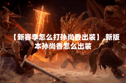 【新赛季怎么打孙尚香出装】,新版本孙尚香怎么出装