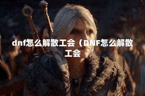 dnf怎么解散工会(DNF怎么解散工会?) dnf怎么解散工会(DNF怎么解散工会?)
