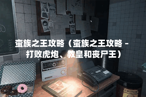 蛮族之王攻略（蛮族之王攻略 – 打败虎炮、教皇和丧尸王）